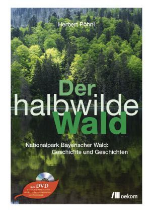 Pöhnl: Der halbwilde Wald - Nationalpark Bayerischer Wald - Geschichte und Geschichten